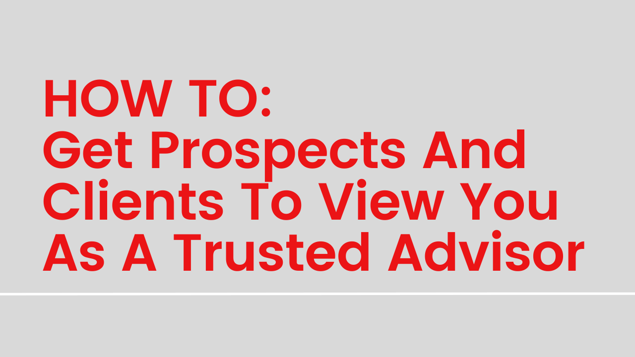 How To Get Prospects And Clients To View You As A Trusted Advisor